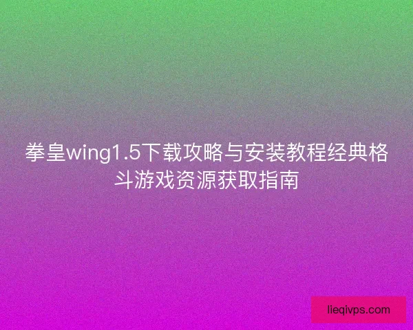 拳皇wing1.5下载攻略与安装教程经典格斗游戏资源获取指南