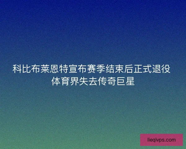 科比布莱恩特宣布赛季结束后正式退役 体育界失去传奇巨星