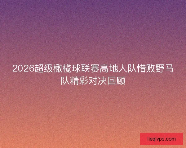 2026超级橄榄球联赛高地人队惜败野马队精彩对决回顾