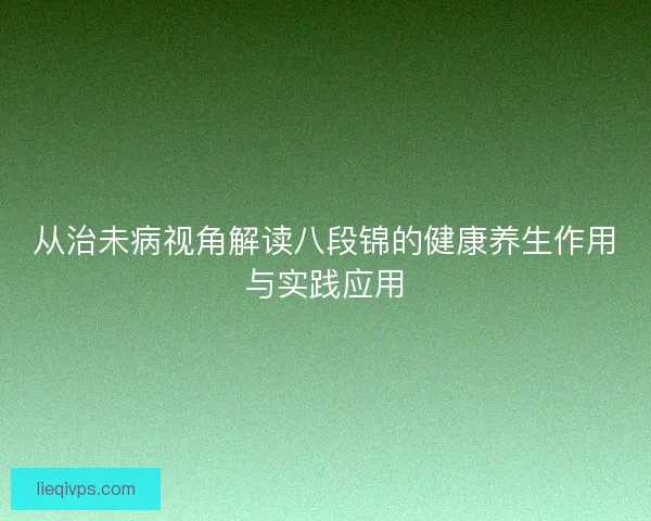 从治未病视角解读八段锦的健康养生作用与实践应用