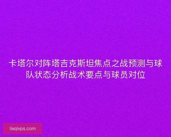 卡塔尔对阵塔吉克斯坦焦点之战预测与球队状态分析战术要点与球员对位