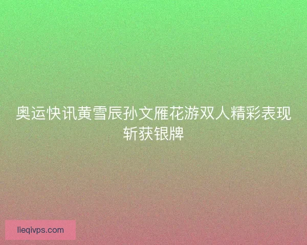 奥运快讯黄雪辰孙文雁花游双人精彩表现斩获银牌
